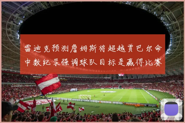 雷迪克预测詹姆斯将超越贾巴尔命中数纪录强调球队目标是赢得比赛