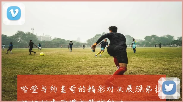 哈登与约基奇的精彩对决展现弗拉格的优秀习惯与篮球魅力