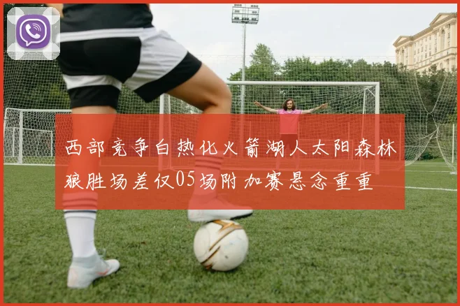 西部竞争白热化火箭湖人太阳森林狼胜场差仅05场附加赛悬念重重