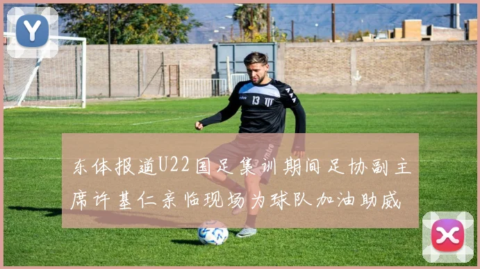 东体报道U22国足集训期间足协副主席许基仁亲临现场为球队加油助威