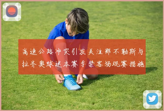 高速公路冲突引发关注那不勒斯与拉齐奥球迷本赛季禁客场观赛措施出台