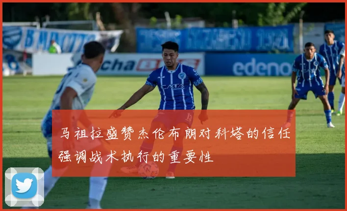 马祖拉盛赞杰伦布朗对科塔的信任强调战术执行的重要性
