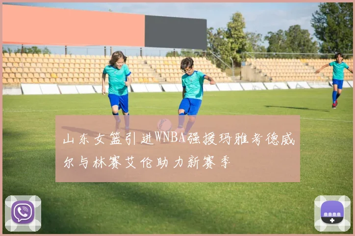 山东女篮引进WNBA强援玛雅考德威尔与林赛艾伦助力新赛季
