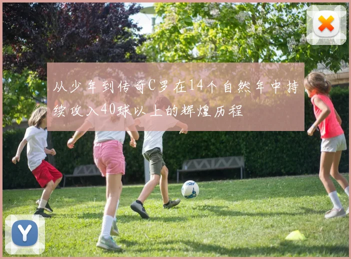 从少年到传奇C罗在14个自然年中持续攻入40球以上的辉煌历程