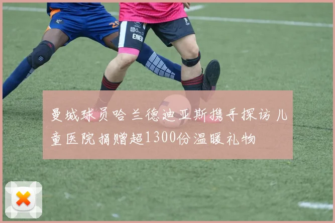 曼城球员哈兰德迪亚斯携手探访儿童医院捐赠超1300份温暖礼物