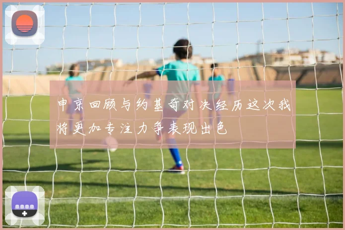 申京回顾与约基奇对决经历这次我将更加专注力争表现出色