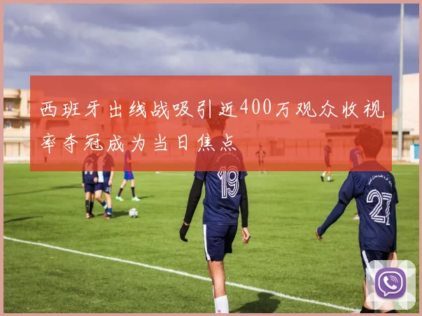 西班牙出线战吸引近400万观众收视率夺冠成为当日焦点