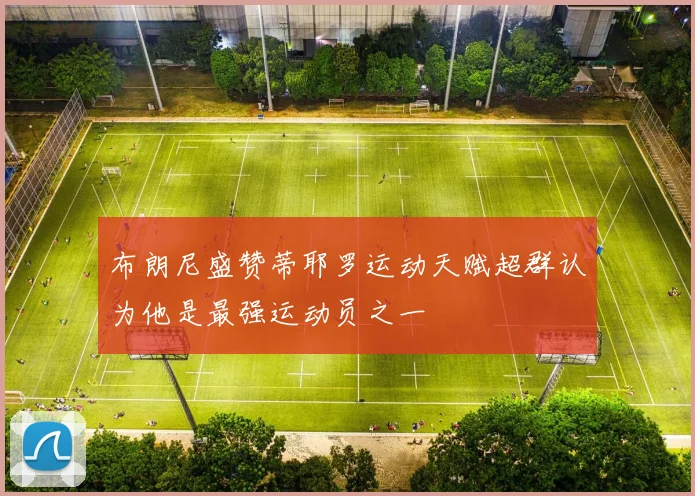 布朗尼盛赞蒂耶罗运动天赋超群认为他是最强运动员之一