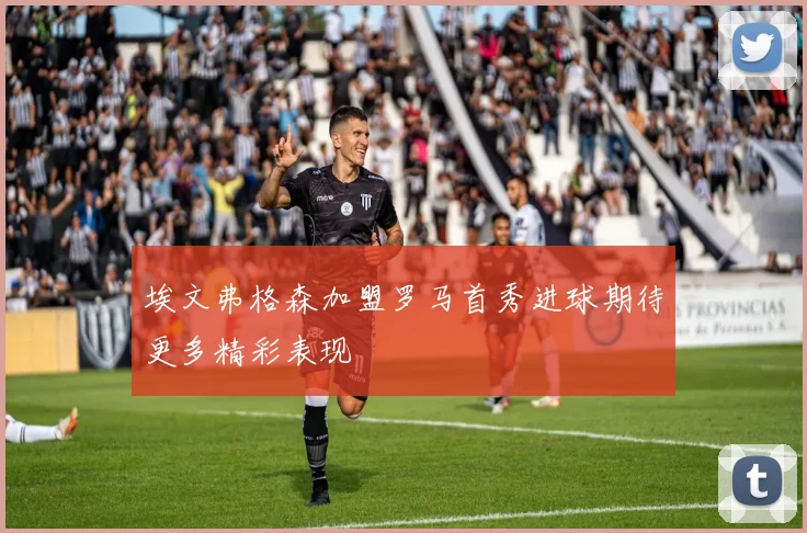 埃文弗格森加盟罗马首秀进球期待更多精彩表现