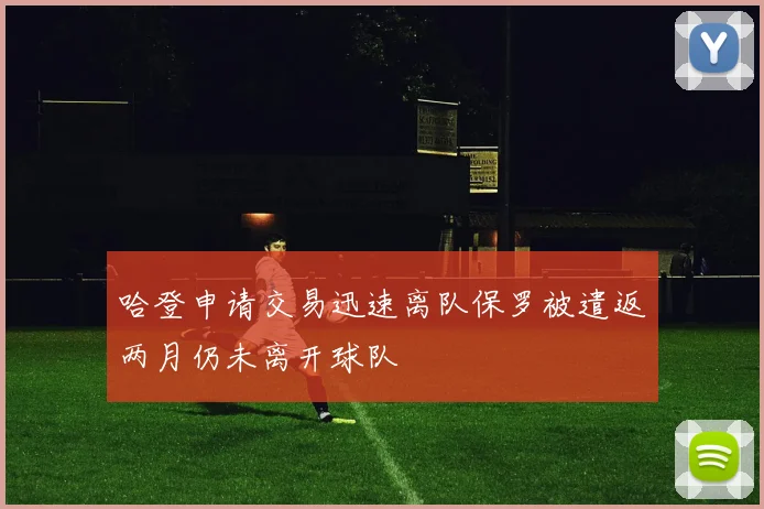 哈登申请交易迅速离队保罗被遣返两月仍未离开球队