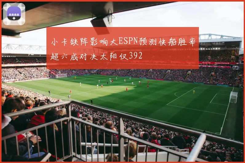小卡缺阵影响大ESPN预测快船胜率超六成对决太阳仅392