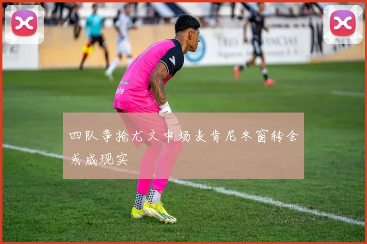 四队争抢尤文中场麦肯尼冬窗转会或成现实