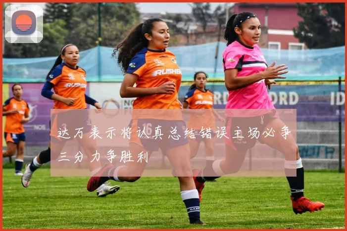 达万表示将认真总结错误主场必争三分力争胜利