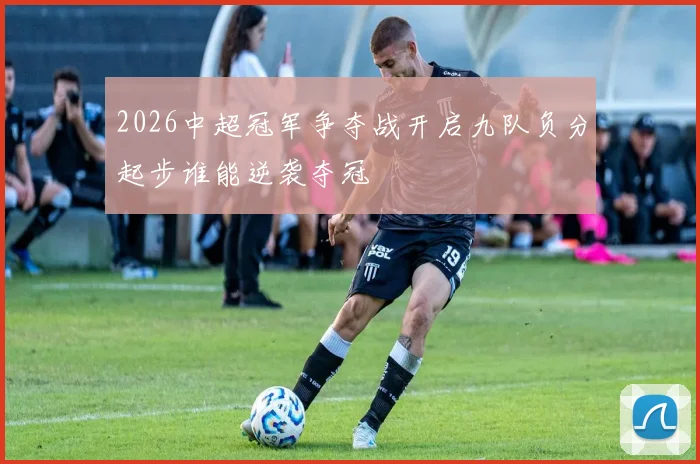 2026中超冠军争夺战开启九队负分起步谁能逆袭夺冠