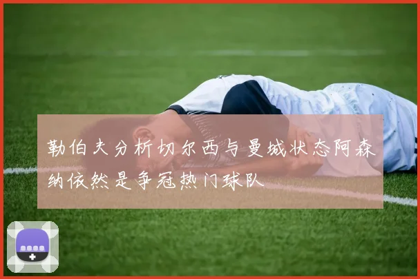 勒伯夫分析切尔西与曼城状态阿森纳依然是争冠热门球队