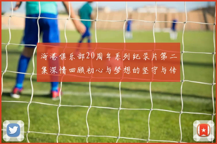 海港俱乐部20周年系列纪录片第二集深情回顾初心与梦想的坚守与传承