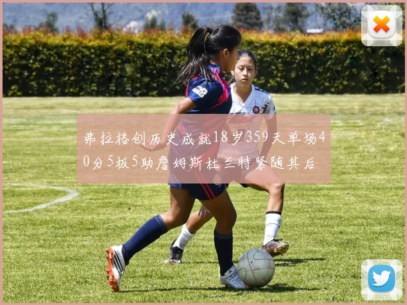 弗拉格创历史成就18岁359天单场40分5板5助詹姆斯杜兰特紧随其后