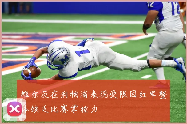 维尔茨在利物浦表现受限因红军整体缺乏比赛掌控力
