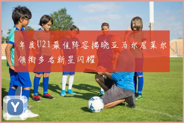 年度U21最佳阵容揭晓亚马尔居莱尔领衔多名新星闪耀