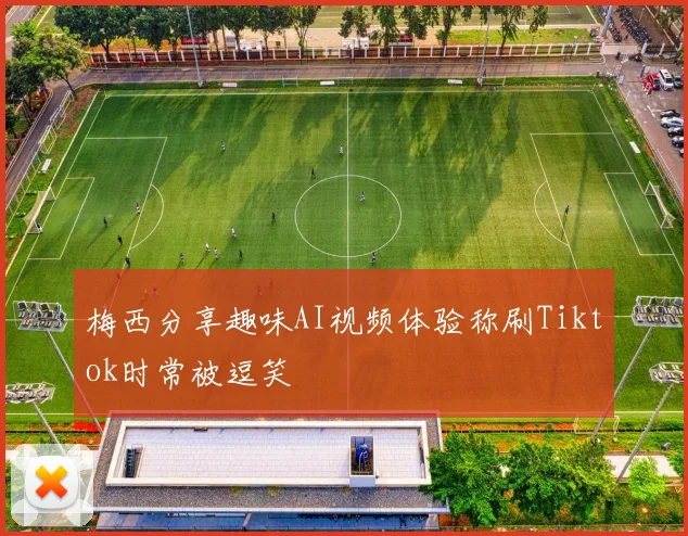 梅西分享趣味AI视频体验称刷Tiktok时常被逗笑