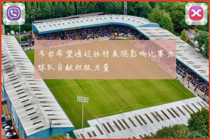 韦尔希望通过独特表现影响比赛为球队贡献积极力量